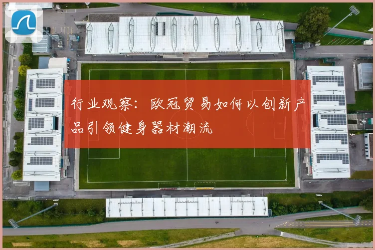 行业观察：欧冠贸易如何以创新产品引领健身器材潮流