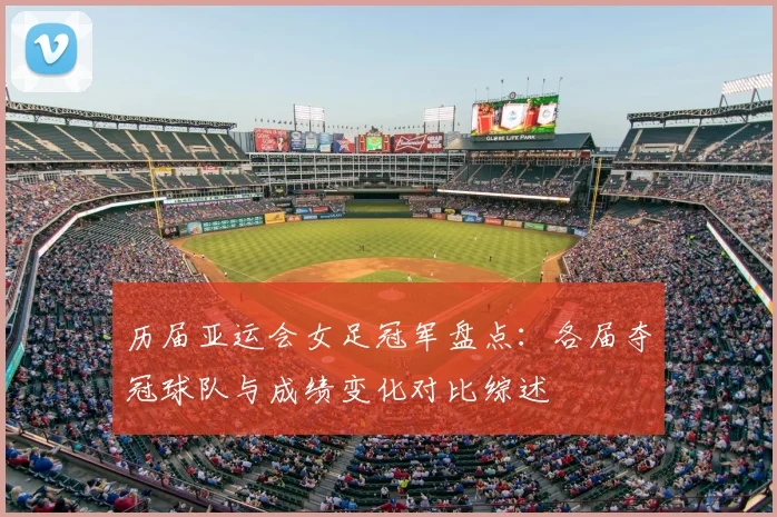 历届亚运会女足冠军盘点:各届夺冠球队与成绩变化对比综述