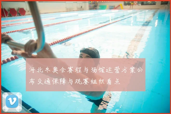 河北冬奥会赛程与场馆运营方案公布交通保障与观赛组织看点