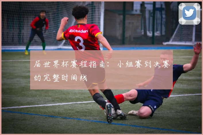 届世界杯赛程指南：小组赛到决赛的完整时间线