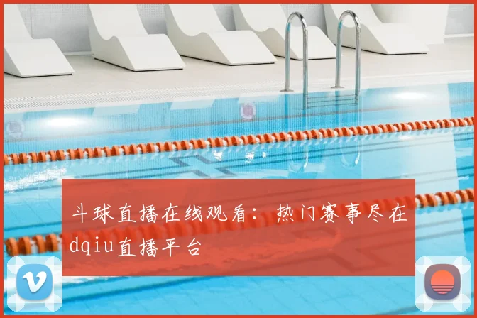斗球直播在线观看：热门赛事尽在dqiu直播平台