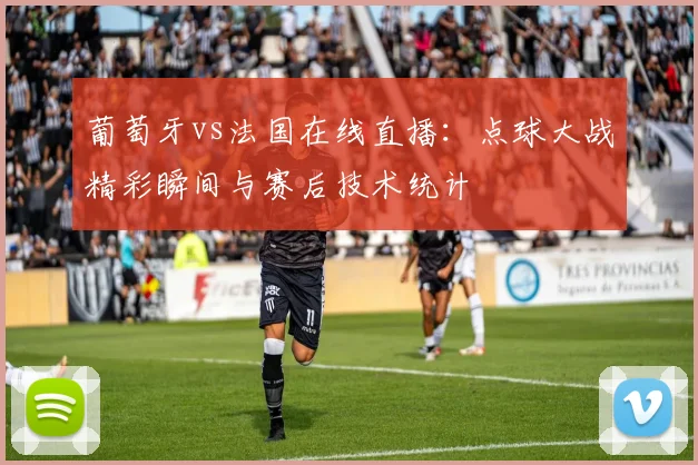 葡萄牙vs法国在线直播:点球大战精彩瞬间与赛后技术统计